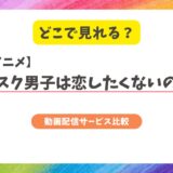 マスク男子は恋したくないのにのアニメはどこで見れる？配信状況と無料で見る方法を解説